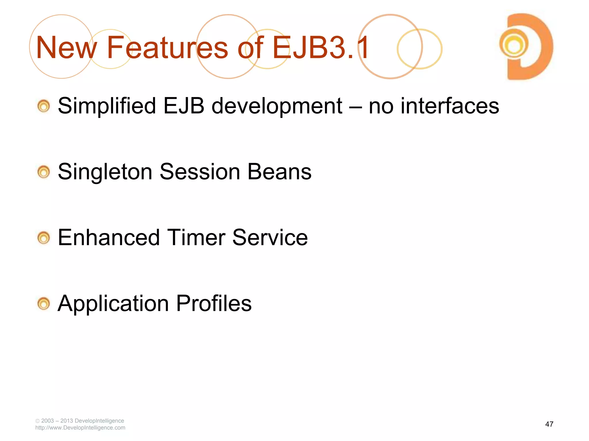 New Features of EJB3.1
Simplified EJB development – no interfaces
Singleton Session Beans
Enhanced Timer Service
Application Profiles
2003 – 2013 DevelopIntelligence
http://www.DevelopIntelligence.com
47
 