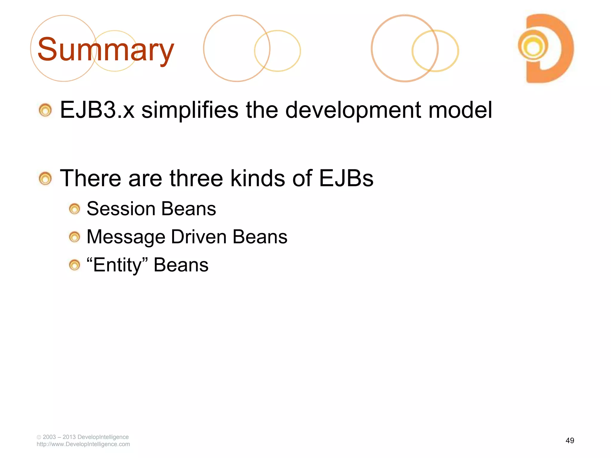 Summary
EJB3.x simplifies the development model
There are three kinds of EJBs
Session Beans
Message Driven Beans
―Entity‖ Beans
2003 – 2013 DevelopIntelligence
http://www.DevelopIntelligence.com
49
 
