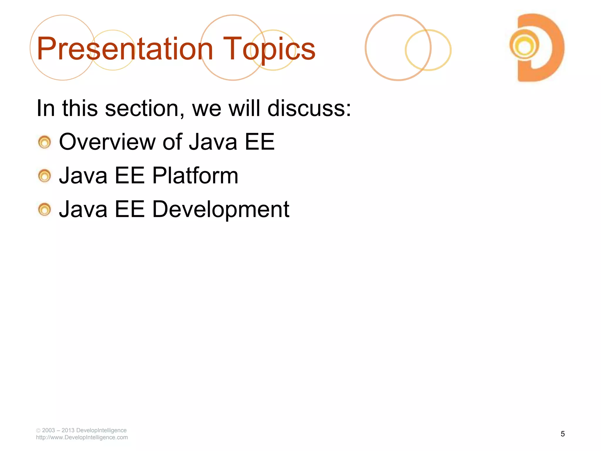 2003 – 2013 DevelopIntelligence
http://www.DevelopIntelligence.com
Presentation Topics
In this section, we will discuss:
Overview of Java EE
Java EE Platform
Java EE Development
5
 