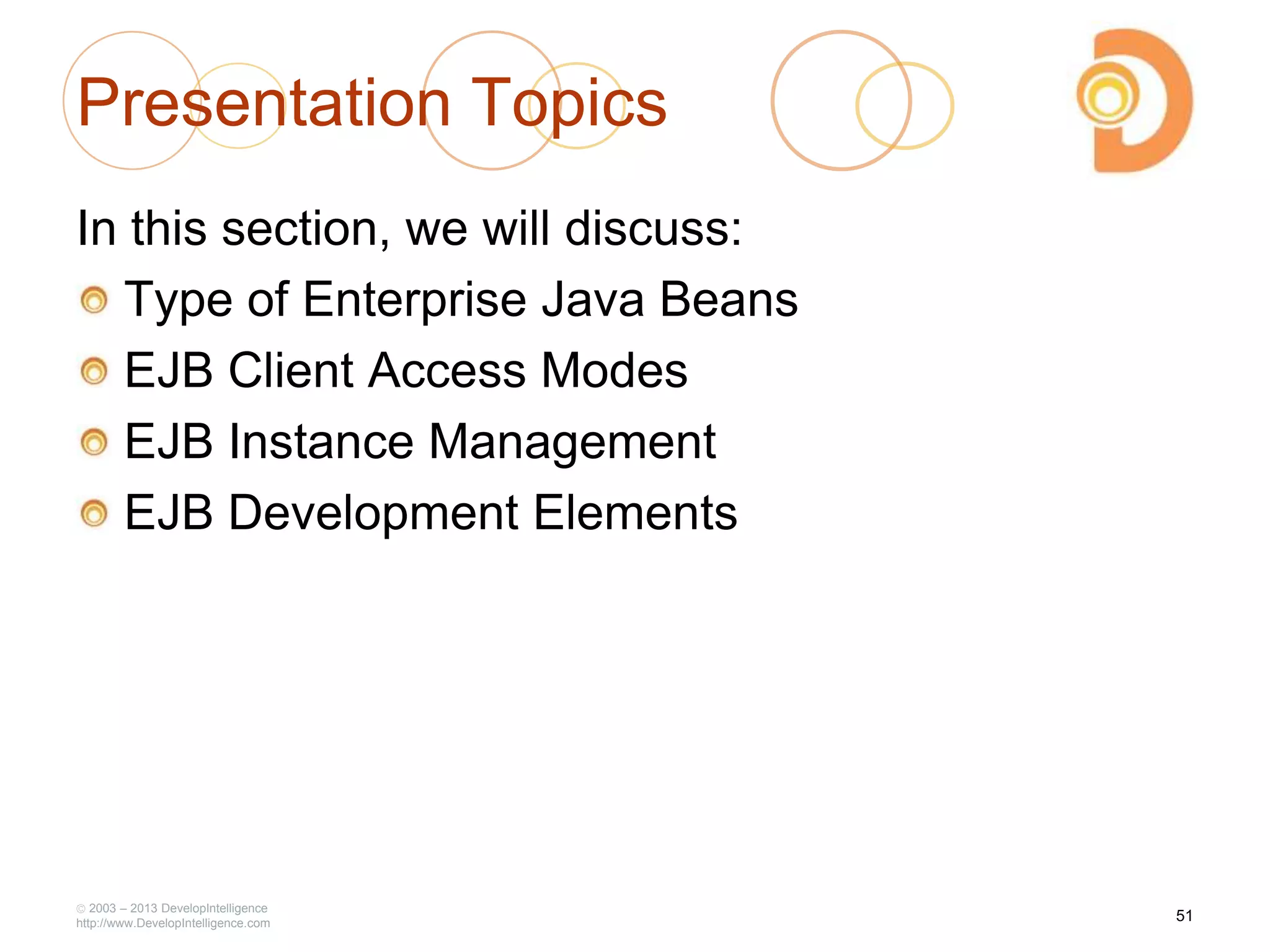 Presentation Topics
In this section, we will discuss:
Type of Enterprise Java Beans
EJB Client Access Modes
EJB Instance Management
EJB Development Elements
2003 – 2013 DevelopIntelligence
http://www.DevelopIntelligence.com
51
 