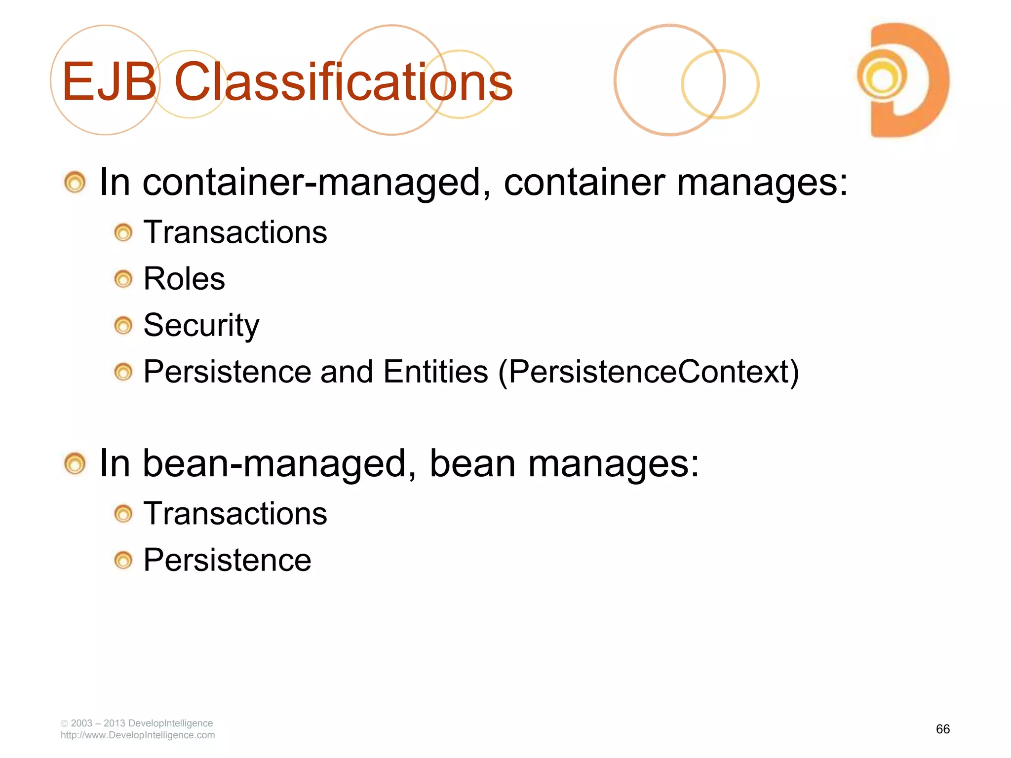 EJB Classifications
In container-managed, container manages:
Transactions
Roles
Security
Persistence and Entities (PersistenceContext)
In bean-managed, bean manages:
Transactions
Persistence
2003 – 2013 DevelopIntelligence
http://www.DevelopIntelligence.com
66
 