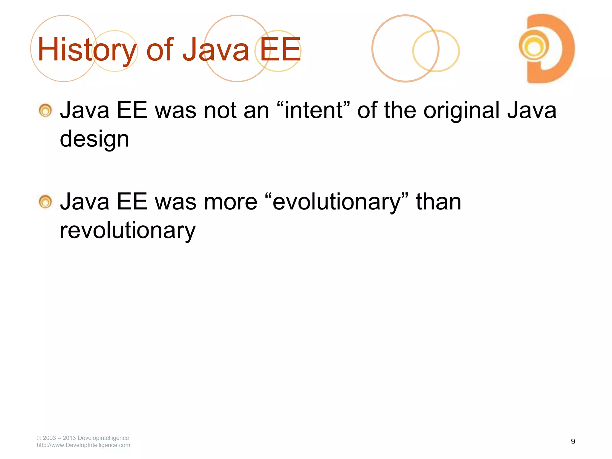 History of Java EE
Java EE was not an ―intent‖ of the original Java
design
Java EE was more ―evolutionary‖ than
revolutionary
2003 – 2013 DevelopIntelligence
http://www.DevelopIntelligence.com
9
 