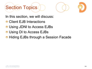 2003 – 2013 DevelopIntelligence
http://www.DevelopIntelligence.com
Section Topics
In this section, we will discuss:
Client EJB Interactions
Using JDNI to Access EJBs
Using DI to Access EJBs
Hiding EJBs through a Session Facade
100
 