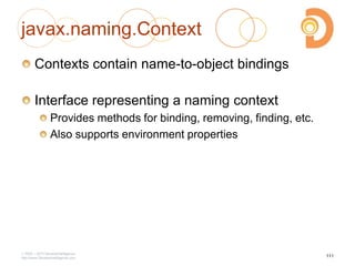 javax.naming.Context
Contexts contain name-to-object bindings
Interface representing a naming context
Provides methods for binding, removing, finding, etc.
Also supports environment properties
2003 – 2013 DevelopIntelligence
http://www.DevelopIntelligence.com
111
 