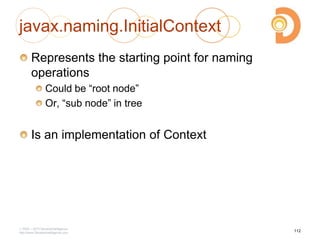 javax.naming.InitialContext
Represents the starting point for naming
operations
Could be ―root node‖
Or, ―sub node‖ in tree
Is an implementation of Context
2003 – 2013 DevelopIntelligence
http://www.DevelopIntelligence.com
112
 