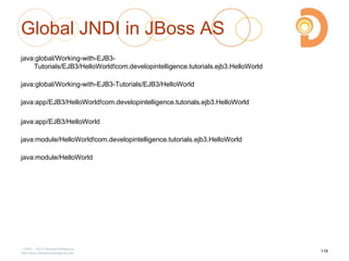 Global JNDI in JBoss AS
java:global/Working-with-EJB3-
Tutorials/EJB3/HelloWorld!com.developintelligence.tutorials.ejb3.HelloWorld
java:global/Working-with-EJB3-Tutorials/EJB3/HelloWorld
java:app/EJB3/HelloWorld!com.developintelligence.tutorials.ejb3.HelloWorld
java:app/EJB3/HelloWorld
java:module/HelloWorld!com.developintelligence.tutorials.ejb3.HelloWorld
java:module/HelloWorld
2003 – 2013 DevelopIntelligence
http://www.DevelopIntelligence.com
116
 