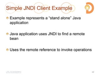 Simple JNDI Client Example
Example represents a ―stand alone‖ Java
application
Java application uses JNDI to find a remote
bean
Uses the remote reference to invoke operations
2003 – 2013 DevelopIntelligence
http://www.DevelopIntelligence.com
117
 
