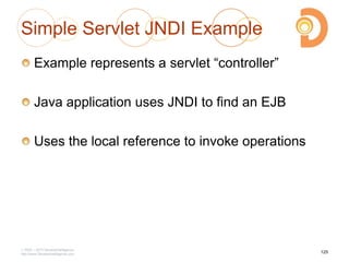 Simple Servlet JNDI Example
Example represents a servlet ―controller‖
Java application uses JNDI to find an EJB
Uses the local reference to invoke operations
2003 – 2013 DevelopIntelligence
http://www.DevelopIntelligence.com
125
 