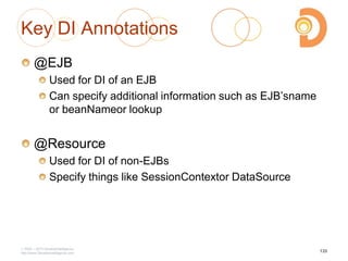 Key DI Annotations
@EJB
Used for DI of an EJB
Can specify additional information such as EJB‘sname
or beanNameor lookup
@Resource
Used for DI of non-EJBs
Specify things like SessionContextor DataSource
2003 – 2013 DevelopIntelligence
http://www.DevelopIntelligence.com
133
 