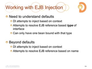 Working with EJB Injection
Need to understand defaults
DI attempts to inject based on context
Attempts to resolve EJB reference based type of
interface
Can only have one bean bound with that type
Beyond defaults
DI attempts to inject based on context
Attempts to resolve EJB reference based on name
2003 – 2013 DevelopIntelligence
http://www.DevelopIntelligence.com
134
 