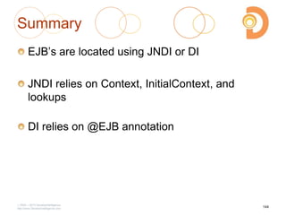 Summary
EJB‘s are located using JNDI or DI
JNDI relies on Context, InitialContext, and
lookups
DI relies on @EJB annotation
2003 – 2013 DevelopIntelligence
http://www.DevelopIntelligence.com
144
 