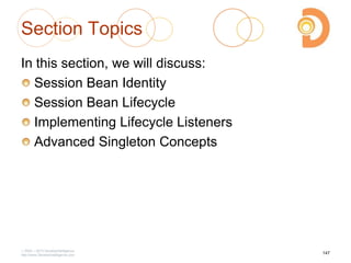 2003 – 2013 DevelopIntelligence
http://www.DevelopIntelligence.com
Section Topics
In this section, we will discuss:
Session Bean Identity
Session Bean Lifecycle
Implementing Lifecycle Listeners
Advanced Singleton Concepts
147
 