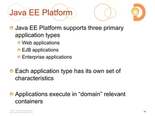 2003 – 2013 DevelopIntelligence
http://www.DevelopIntelligence.com
Java EE Platform
Java EE Platform supports three primary
application types
Web applications
EJB applications
Enterprise applications
Each application type has its own set of
characteristics
Applications execute in ―domain‖ relevant
containers
16
 