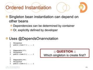 Ordered Instantiation
Singleton bean instantiation can depend on
other beans
Dependencies can be determined by container
Or, explicitly defined by developer
Uses @DependsOnannotation
2003 – 2013 DevelopIntelligence
http://www.DevelopIntelligence.com
170
:: QUESTION ::
Which singleton is create first?
 