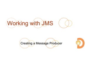 Working with JMS
Creating a Message Producer
 