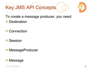 Key JMS API Concepts
To create a message producer, you need:
Destination
Connection
Session
MessageProducer
Message
2003 – 2013 DevelopIntelligence
http://www.DevelopIntelligence.com
184
 