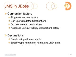 JMS in JBoss
Connection factory
Single connection factory
Can use with default destinations
Or, user created destinations
Accessed using JNDI key ConnectionFactory
Destinations
Create using admin-console
Specify type (template), name, and JNDI path
2003 – 2013 DevelopIntelligence
http://www.DevelopIntelligence.com
199
 