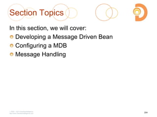 Section Topics
In this section, we will cover:
Developing a Message Driven Bean
Configuring a MDB
Message Handling
2003 – 2013 DevelopIntelligence
http://www.DevelopIntelligence.com
204
 
