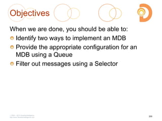 Objectives
When we are done, you should be able to:
Identify two ways to implement an MDB
Provide the appropriate configuration for an
MDB using a Queue
Filter out messages using a Selector
2003 – 2013 DevelopIntelligence
http://www.DevelopIntelligence.com
205
 