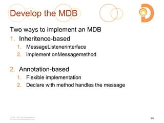 Develop the MDB
Two ways to implement an MDB
1. Inheritence-based
1. MessageListenerinterface
2. implement onMessagemethod
2. Annotation-based
1. Flexible implementation
2. Declare with method handles the message
2003 – 2013 DevelopIntelligence
http://www.DevelopIntelligence.com
210
 