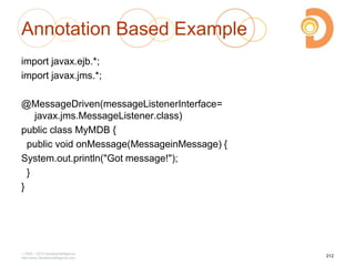 Annotation Based Example
import javax.ejb.*;
import javax.jms.*;
@MessageDriven(messageListenerInterface=
javax.jms.MessageListener.class)
public class MyMDB {
public void onMessage(MessageinMessage) {
System.out.println("Got message!");
}
}
2003 – 2013 DevelopIntelligence
http://www.DevelopIntelligence.com
212
 