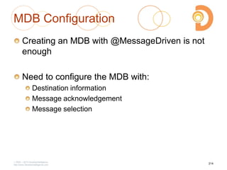 MDB Configuration
Creating an MDB with @MessageDriven is not
enough
Need to configure the MDB with:
Destination information
Message acknowledgement
Message selection
2003 – 2013 DevelopIntelligence
http://www.DevelopIntelligence.com
214
 