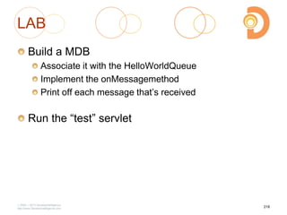 LAB
Build a MDB
Associate it with the HelloWorldQueue
Implement the onMessagemethod
Print off each message that‘s received
Run the ―test‖ servlet
2003 – 2013 DevelopIntelligence
http://www.DevelopIntelligence.com
218
 