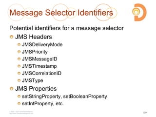 Message Selector Identifiers
Potential identifiers for a message selector
JMS Headers
JMSDeliveryMode
JMSPriority
JMSMessageID
JMSTimestamp
JMSCorrelationID
JMSType
JMS Properties
setStringProperty, setBooleanProperty
setIntProperty, etc.
2003 – 2013 DevelopIntelligence
http://www.DevelopIntelligence.com
224
 