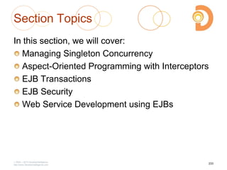 Section Topics
In this section, we will cover:
Managing Singleton Concurrency
Aspect-Oriented Programming with Interceptors
EJB Transactions
EJB Security
Web Service Development using EJBs
2003 – 2013 DevelopIntelligence
http://www.DevelopIntelligence.com
233
 