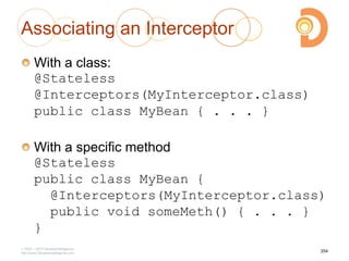 Associating an Interceptor
With a class:
@Stateless
@Interceptors(MyInterceptor.class)
public class MyBean { . . . }
With a specific method
@Stateless
public class MyBean {
@Interceptors(MyInterceptor.class)
public void someMeth() { . . . }
}
2003 – 2013 DevelopIntelligence
http://www.DevelopIntelligence.com
254
 