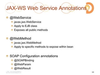 JAX-WS Web Service Annotations
@WebService
javax.jws.WebService
Apply to EJB class
Exposes all public methods
@WebMethod
javax.jws.WebMethod
Apply to specific methods to expose within bean
SOAP Configuration annotations
@SOAPBinding
@WebParam
@WebResult
2003 – 2013 DevelopIntelligence
http://www.DevelopIntelligence.com
286
 