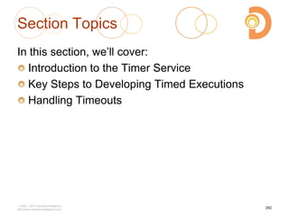 Section Topics
In this section, we‘ll cover:
Introduction to the Timer Service
Key Steps to Developing Timed Executions
Handling Timeouts
2003 – 2013 DevelopIntelligence
http://www.DevelopIntelligence.com
292
 