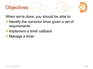 Objectives
When we‘re done, you should be able to:
Identify the corrector timer given a set of
requirements
Implement a timer callback
Manage a timer
2003 – 2013 DevelopIntelligence
http://www.DevelopIntelligence.com
293
 