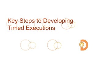 Key Steps to Developing
Timed Executions
 