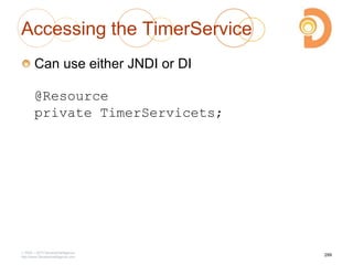 Accessing the TimerService
Can use either JNDI or DI
@Resource
private TimerServicets;
2003 – 2013 DevelopIntelligence
http://www.DevelopIntelligence.com
299
 