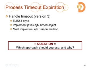 Process Timeout Expiration
Handle timeout (version 3)
EJB2.1 style
Implement javax.ejb.TimedObject
Must implement ejbTimeoutmethod
2003 – 2013 DevelopIntelligence
http://www.DevelopIntelligence.com
302
:: QUESTION ::
Which approach should you use, and why?
 