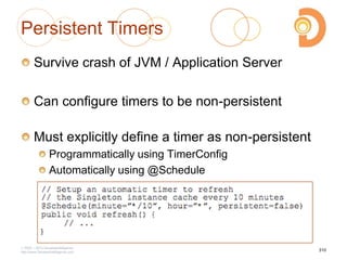 Persistent Timers
Survive crash of JVM / Application Server
Can configure timers to be non-persistent
Must explicitly define a timer as non-persistent
Programmatically using TimerConfig
Automatically using @Schedule
2003 – 2013 DevelopIntelligence
http://www.DevelopIntelligence.com
310
 