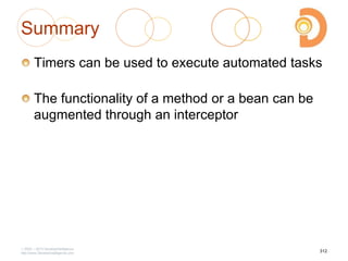 Summary
Timers can be used to execute automated tasks
The functionality of a method or a bean can be
augmented through an interceptor
2003 – 2013 DevelopIntelligence
http://www.DevelopIntelligence.com
312
 