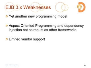 EJB 3.x Weaknesses
Yet another new programming model
Aspect Oriented Programming and dependency
injection not as robust as other frameworks
Limited vendor support
2003 – 2013 DevelopIntelligence
http://www.DevelopIntelligence.com
45
 