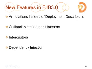 New Features in EJB3.0
Annotations instead of Deployment Descriptors
Callback Methods and Listeners
Interceptors
Dependency Injection
2003 – 2013 DevelopIntelligence
http://www.DevelopIntelligence.com
46
 