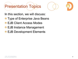 Presentation Topics
In this section, we will discuss:
Type of Enterprise Java Beans
EJB Client Access Modes
EJB Instance Management
EJB Development Elements
2003 – 2013 DevelopIntelligence
http://www.DevelopIntelligence.com
51
 