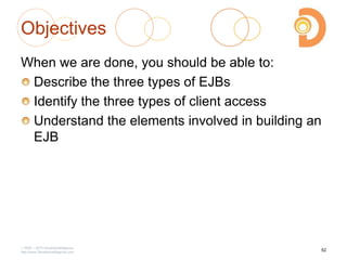 Objectives
When we are done, you should be able to:
Describe the three types of EJBs
Identify the three types of client access
Understand the elements involved in building an
EJB
2003 – 2013 DevelopIntelligence
http://www.DevelopIntelligence.com
52
 