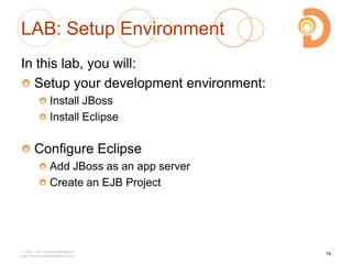 LAB: Setup Environment
In this lab, you will:
Setup your development environment:
Install JBoss
Install Eclipse
Configure Eclipse
Add JBoss as an app server
Create an EJB Project
2003 – 2013 DevelopIntelligence
http://www.DevelopIntelligence.com
78
 