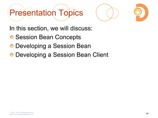 Presentation Topics
In this section, we will discuss:
Session Bean Concepts
Developing a Session Bean
Developing a Session Bean Client
2003 – 2013 DevelopIntelligence
http://www.DevelopIntelligence.com
80
 