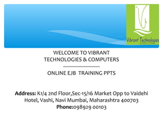 WELCOME TO VIBRANT
TECHNOLOGIES & COMPUTERS
--------------------------
ONLINE EJB TRAINING PPTS
Address: K1/4 2nd Floor,Sec-15/16 Market Opp to Vaidehi
Hotel, Vashi, Navi Mumbai, Maharashtra 400703
Phone:098929 00103
 