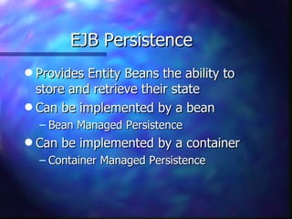 EJB Persistence
q Provides Entity Beans the ability to
  store and retrieve their state
q Can be implemented by a bean
    – Bean Managed Persistence
q   Can be implemented by a container
    – Container Managed Persistence
 