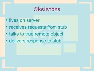 Skeletons lives on server receives requests from stub talks to true remote object delivers response to stub 
