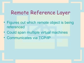 Remote Reference Layer Figures out which remote object is being referenced Could span multiple virtual machines Communicates via TCP/IP 