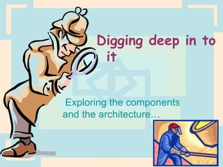 Digging deep in to it Exploring the components and the architecture… 