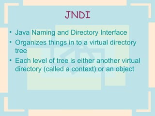 JNDI Java Naming and Directory Interface Organizes things in to a virtual directory tree Each level of tree is either another virtual directory (called a context) or an object 